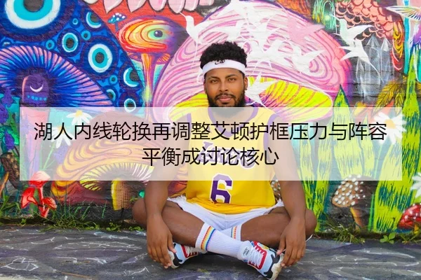 湖人内线轮换再调整艾顿护框压力与阵容平衡成讨论核心